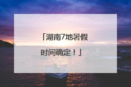 湖南7地暑假时间确定！